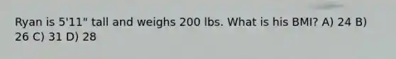 Ryan is 5'11" tall and weighs 200 lbs. What is his BMI? A) 24 B) 26 C) 31 D) 28