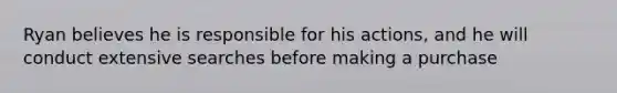 Ryan believes he is responsible for his actions, and he will conduct extensive searches before making a purchase