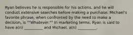 Ryan believes he is responsible for his actions, and he will conduct extensive searches before making a purchase. Michael's favorite phrase, when confronted by the need to make a decision, is ""Whatever."" In marketing terms, Ryan is said to have a(n) __________ and Michael, a(n) __________.