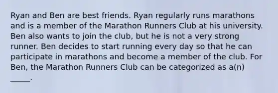 Ryan and Ben are best friends. Ryan regularly runs marathons and is a member of the Marathon Runners Club at his university. Ben also wants to join the club, but he is not a very strong runner. Ben decides to start running every day so that he can participate in marathons and become a member of the club. For Ben, the Marathon Runners Club can be categorized as a(n) _____.