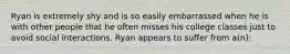 Ryan is extremely shy and is so easily embarrassed when he is with other people that he often misses his college classes just to avoid social interactions. Ryan appears to suffer from a(n):