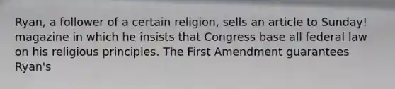 Ryan, a follower of a certain religion, sells an article to Sunday! magazine in which he insists that Congress base all federal law on his religious principles. The First Amendment guarantees Ryan's