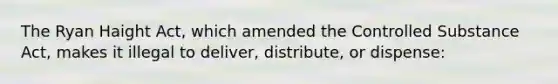 The Ryan Haight Act, which amended the Controlled Substance Act, makes it illegal to deliver, distribute, or dispense: