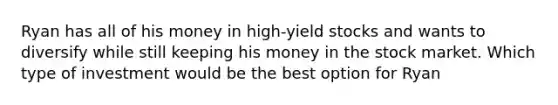 Ryan has all of his money in high-yield stocks and wants to diversify while still keeping his money in the stock market. Which type of investment would be the best option for Ryan