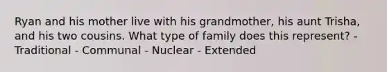 Ryan and his mother live with his grandmother, his aunt Trisha, and his two cousins. What type of family does this represent? - Traditional - Communal - Nuclear - Extended