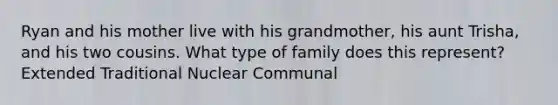 Ryan and his mother live with his grandmother, his aunt Trisha, and his two cousins. What type of family does this represent? Extended Traditional Nuclear Communal