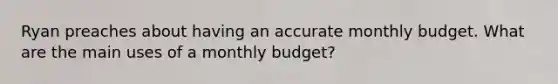 Ryan preaches about having an accurate monthly budget. What are the main uses of a monthly​ budget?