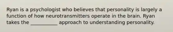 Ryan is a psychologist who believes that personality is largely a function of how neurotransmitters operate in the brain. Ryan takes the ___________ approach to understanding personality.