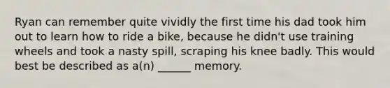 Ryan can remember quite vividly the first time his dad took him out to learn how to ride a bike, because he didn't use training wheels and took a nasty spill, scraping his knee badly. This would best be described as a(n) ______ memory.