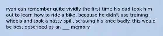 ryan can remember quite vividly the first time his dad took him out to learn how to ride a bike. because he didn't use training wheels and took a nasty spill, scraping his knee badly. this would be best described as an ___ memory