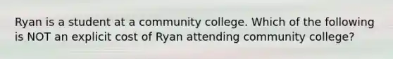 Ryan is a student at a community college. Which of the following is NOT an explicit cost of Ryan attending community college?