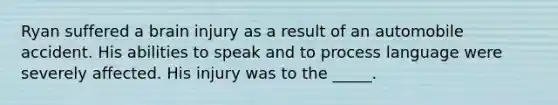 Ryan suffered a brain injury as a result of an automobile accident. His abilities to speak and to process language were severely affected. His injury was to the _____.