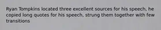 Ryan Tompkins located three excellent sources for his speech, he copied long quotes for his speech, strung them together with few transitions