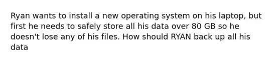 Ryan wants to install a new operating system on his laptop, but first he needs to safely store all his data over 80 GB so he doesn't lose any of his files. How should RYAN back up all his data