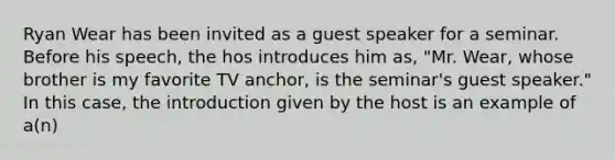 Ryan Wear has been invited as a guest speaker for a seminar. Before his speech, the hos introduces him as, "Mr. Wear, whose brother is my favorite TV anchor, is the seminar's guest speaker." In this case, the introduction given by the host is an example of a(n)