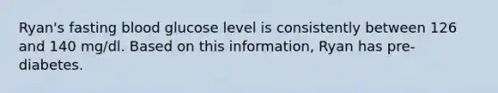 Ryan's fasting blood glucose level is consistently between 126 and 140 mg/dl. Based on this information, Ryan has pre-diabetes.