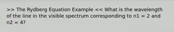 >> The Rydberg Equation Example << What is the wavelength of the line in the visible spectrum corresponding to n1 = 2 and n2 = 4?