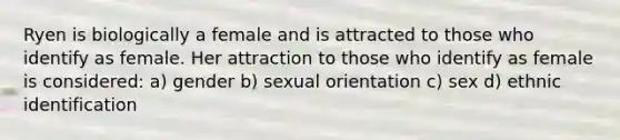 Ryen is biologically a female and is attracted to those who identify as female. Her attraction to those who identify as female is considered: a) gender b) sexual orientation c) sex d) ethnic identification