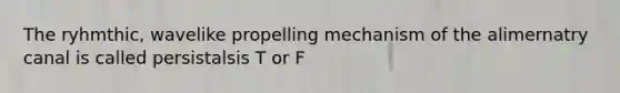 The ryhmthic, wavelike propelling mechanism of the alimernatry canal is called persistalsis T or F