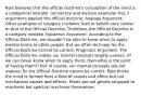 Ryle believes that the official doctrine's conception of the mind is a categorical mistake. (university and division example) Has 3 arguments against the official doctrine: Analogy Argument: Other examples of category mistakes lead to beliefs very similar to that of the Official Doctrine. Therefore, the Official Doctrine is a category mistake. Epistemic Argument: According to the Official Doctrine, we shouldn't be able to know when to apply mental terms to other people. But we often do know. So the Official Doctrine cannot be correct. Pragmatic Argument: The Official Doctrine makes our mental concepts largely useless. (If we can never know when to apply them, then what is the point of having them?) But of course, our mental concepts are not useless. So the Official Doctrine cannot be correct. Ryle thinks the mind is formed from a field of causes and effect but not mechanical causes and effects. Minds are not ghosts strapped to machines but spectral machines themselves.