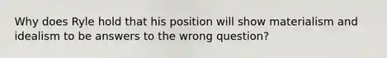 Why does Ryle hold that his position will show materialism and idealism to be answers to the wrong question?