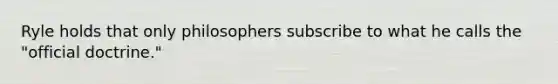 Ryle holds that only philosophers subscribe to what he calls the "official doctrine."