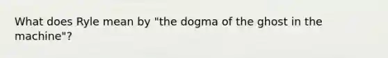 What does Ryle mean by "the dogma of the ghost in the machine"?