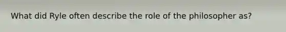 What did Ryle often describe the role of the philosopher as?