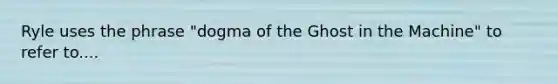 Ryle uses the phrase "dogma of the Ghost in the Machine" to refer to....