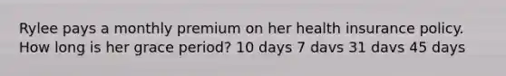 Rylee pays a monthly premium on her health insurance policy. How long is her grace period? 10 days 7 davs 31 davs 45 days