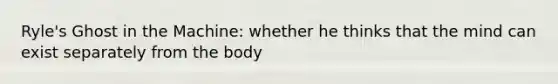 Ryle's Ghost in the Machine: whether he thinks that the mind can exist separately from the body