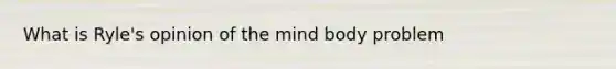 What is Ryle's opinion of the mind body problem