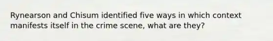 Rynearson and Chisum identified five ways in which context manifests itself in the crime scene, what are they?