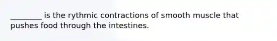 ________ is the rythmic contractions of smooth muscle that pushes food through the intestines.