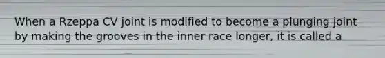 When a Rzeppa CV joint is modified to become a plunging joint by making the grooves in the inner race longer, it is called a