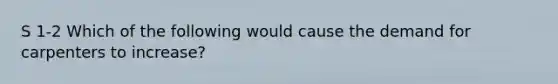 S 1-2 Which of the following would cause the demand for carpenters to increase?