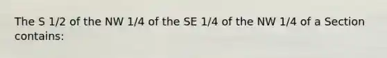 The S 1/2 of the NW 1/4 of the SE 1/4 of the NW 1/4 of a Section contains: