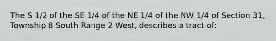 The S 1/2 of the SE 1/4 of the NE 1/4 of the NW 1/4 of Section 31, Township 8 South Range 2 West, describes a tract of: