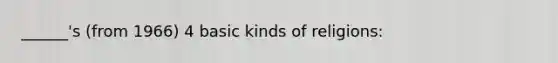 ______'s (from 1966) 4 basic kinds of religions: