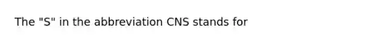 The "S" in the abbreviation CNS stands for