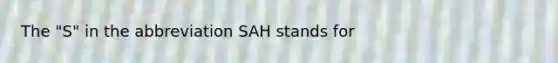 The "S" in the abbreviation SAH stands for