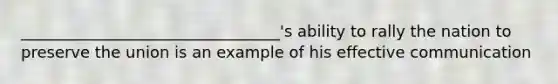 _________________________________'s ability to rally the nation to preserve the union is an example of his effective communication