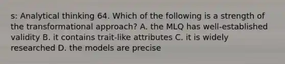 s: Analytical thinking 64. Which of the following is a strength of the transformational approach? A. the MLQ has well-established validity B. it contains trait-like attributes C. it is widely researched D. the models are precise