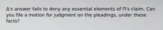 Δ's answer fails to deny any essential elements of Π's claim. Can you file a motion for judgment on the pleadings, under these facts?