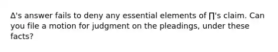 ∆'s answer fails to deny any essential elements of ∏'s claim. Can you file a motion for judgment on the pleadings, under these facts?