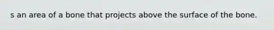 s an area of a bone that projects above the surface of the bone.