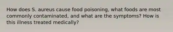 How does S. aureus cause food poisoning, what foods are most commonly contaminated, and what are the symptoms? How is this illness treated medically?