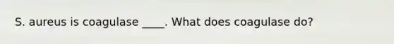 S. aureus is coagulase ____. What does coagulase do?