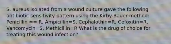 S. aureus isolated from a wound culture gave the following antibiotic sensitivity pattern using the Kirby-Bauer method: Penicillin == R, Ampicillin=S, Cephalothin=R, Cefoxitin=R, Vancomycin=S, Methicillin=R What is the drug of choice for treating this wound infection?