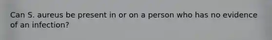 Can S. aureus be present in or on a person who has no evidence of an infection?